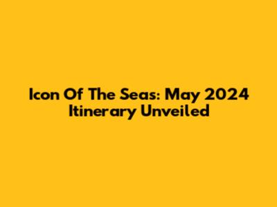 Icon Of The Seas: May 2024 Itinerary Unveiled