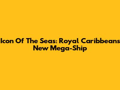 Icon Of The Seas: Royal Caribbean's New Mega-Ship