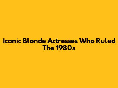 Iconic Blonde Actresses Who Ruled The 1980s