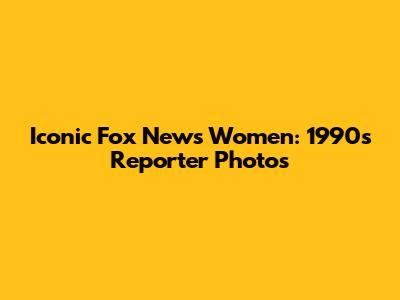 Iconic Fox News Women: 1990s Reporter Photos