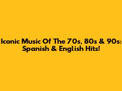 Iconic Music Of The 70s, 80s & 90s: Spanish & English Hits!