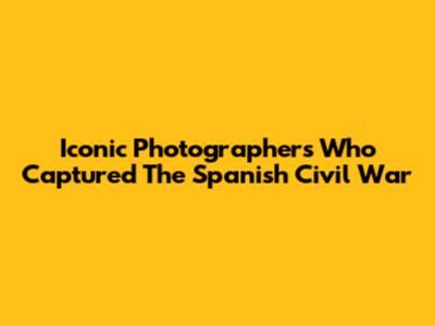 Iconic Photographers Who Captured The Spanish Civil War