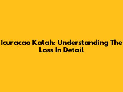 Icuracao Kalah: Understanding The Loss In Detail