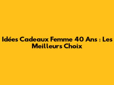 Idées Cadeaux Femme 40 Ans : Les Meilleurs Choix