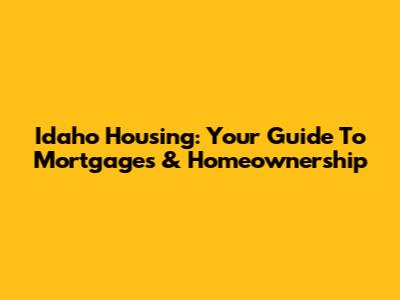 Idaho Housing: Your Guide To Mortgages & Homeownership