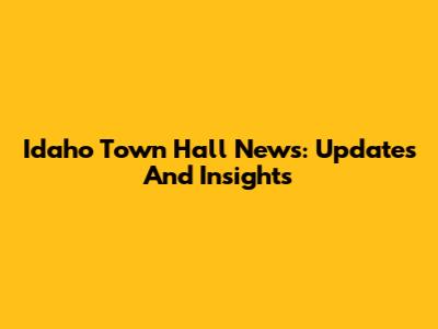 Idaho Town Hall News: Updates And Insights
