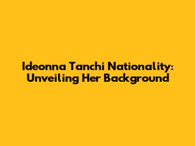 Ideonna Tanchi Nationality: Unveiling Her Background