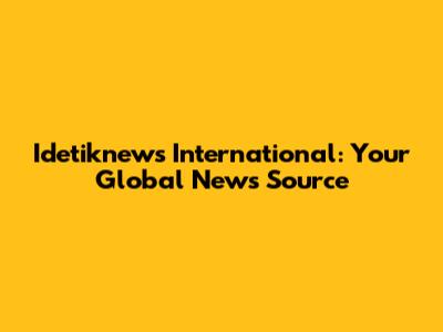 Idetiknews International: Your Global News Source