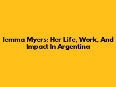 Iemma Myers: Her Life, Work, And Impact In Argentina