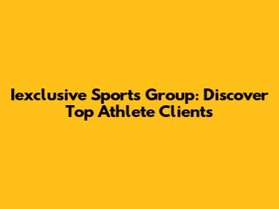 Iexclusive Sports Group: Discover Top Athlete Clients