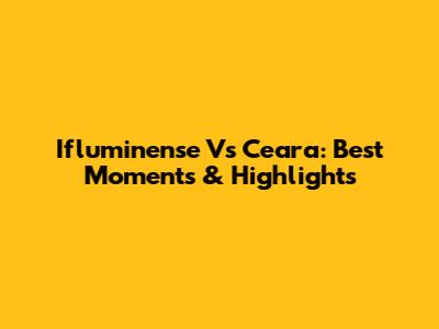 Ifluminense Vs Ceara: Best Moments & Highlights