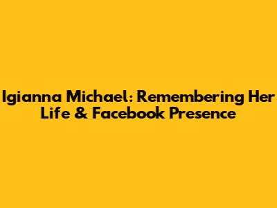Igianna Michael: Remembering Her Life & Facebook Presence