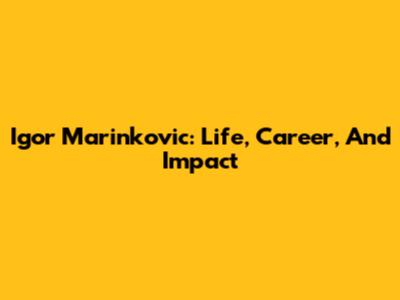 Igor Marinkovic: Life, Career, And Impact