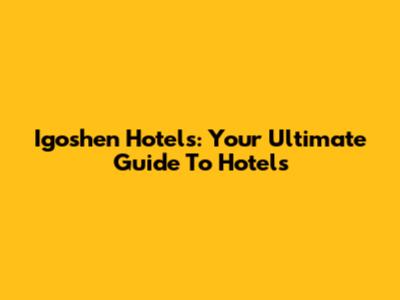 Igoshen Hotels: Your Ultimate Guide To Hotels