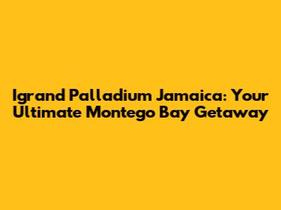 Igrand Palladium Jamaica: Your Ultimate Montego Bay Getaway