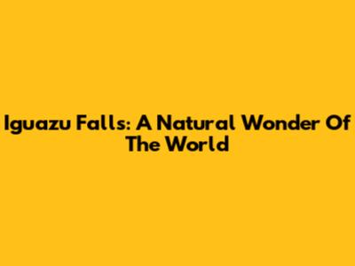 Iguazu Falls: A Natural Wonder Of The World