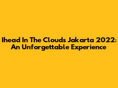 Ihead In The Clouds Jakarta 2022: An Unforgettable Experience