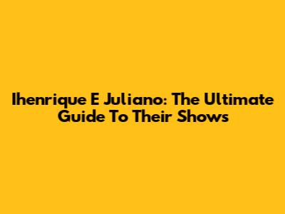 Ihenrique E Juliano: The Ultimate Guide To Their Shows