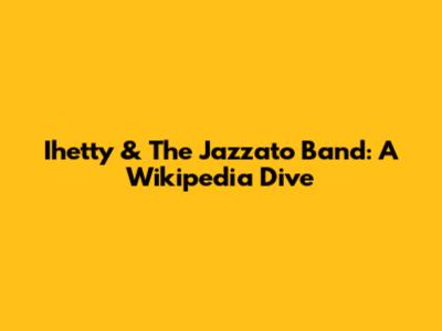 Ihetty & The Jazzato Band: A Wikipedia Dive