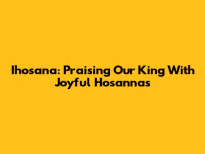 Ihosana: Praising Our King With Joyful Hosannas