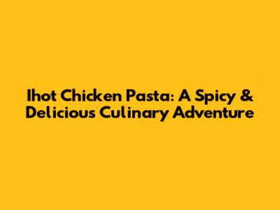 Ihot Chicken Pasta: A Spicy & Delicious Culinary Adventure