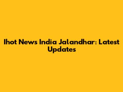 Ihot News India Jalandhar: Latest Updates