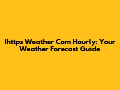 Ihttps Weather Com Hourly: Your Weather Forecast Guide
