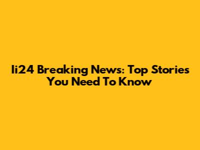 Ii24 Breaking News: Top Stories You Need To Know
