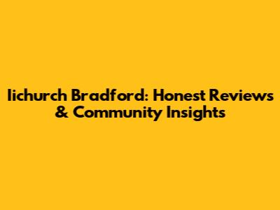 Iichurch Bradford: Honest Reviews & Community Insights