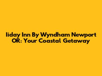 Iiday Inn By Wyndham Newport OR: Your Coastal Getaway