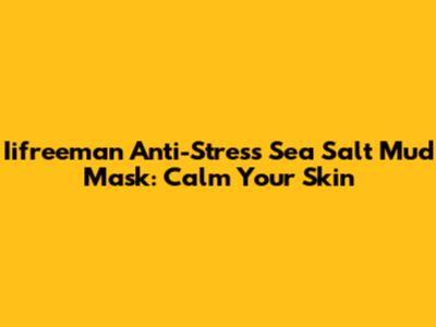 Iifreeman Anti-Stress Sea Salt Mud Mask: Calm Your Skin