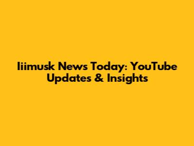 Iiimusk News Today: YouTube Updates & Insights