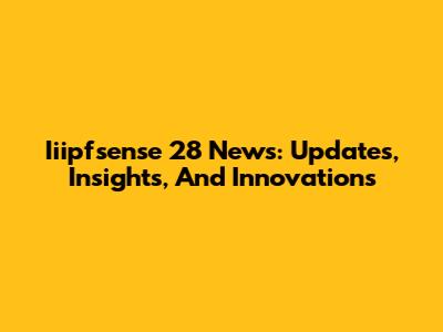 Iiipfsense 28 News: Updates, Insights, And Innovations