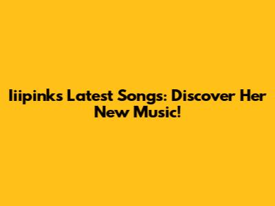Iiipink's Latest Songs: Discover Her New Music!
