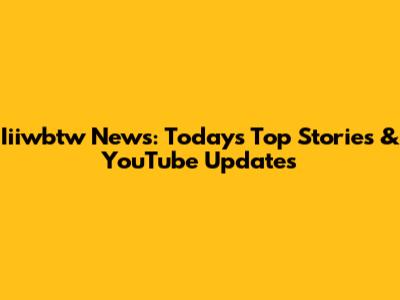 Iiiwbtw News: Today's Top Stories & YouTube Updates