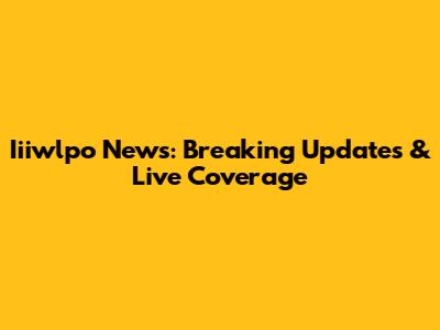 Iiiwlpo News: Breaking Updates & Live Coverage