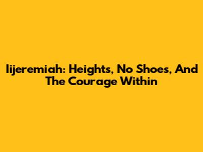 Iijeremiah: Heights, No Shoes, And The Courage Within