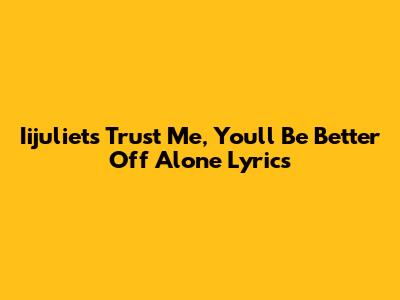 Iijuliet's "Trust Me, You'll Be Better Off Alone" Lyrics