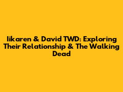 Iikaren & David TWD: Exploring Their Relationship & The Walking Dead