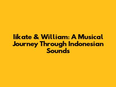 Iikate & William: A Musical Journey Through Indonesian Sounds