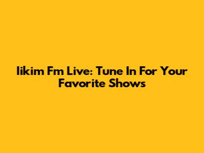 Iikim Fm Live: Tune In For Your Favorite Shows