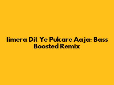 Iimera Dil Ye Pukare Aaja: Bass Boosted Remix