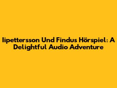 Iipettersson Und Findus Hörspiel: A Delightful Audio Adventure