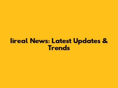 Iireal News: Latest Updates & Trends