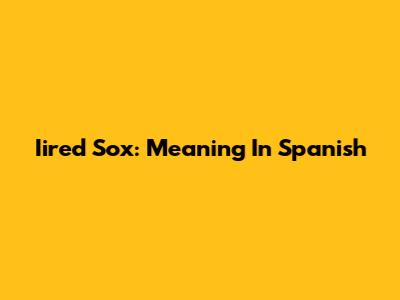 Iired Sox: Meaning In Spanish