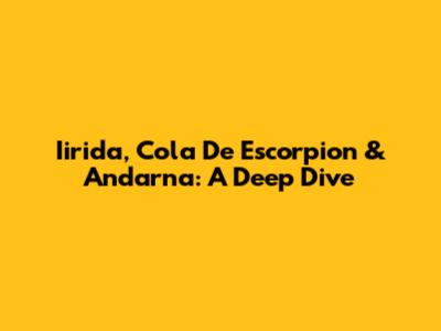 Iirida, Cola De Escorpion & Andarna: A Deep Dive