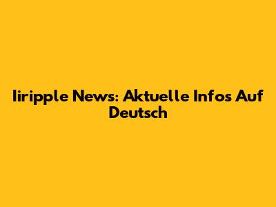 Iiripple News: Aktuelle Infos Auf Deutsch