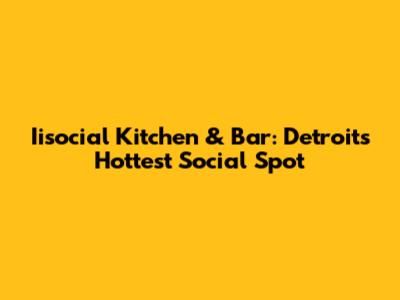 Iisocial Kitchen & Bar: Detroit's Hottest Social Spot