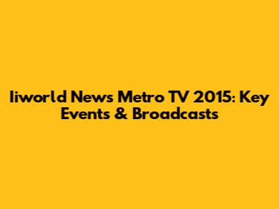 Iiworld News Metro TV 2015: Key Events & Broadcasts