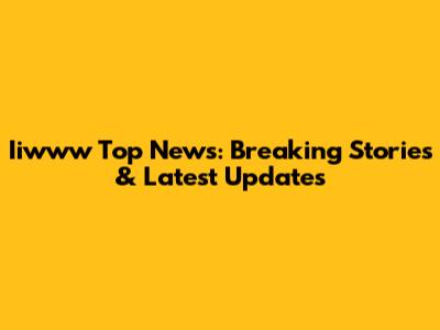 Iiwww Top News: Breaking Stories & Latest Updates